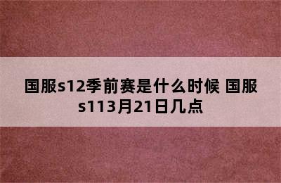 国服s12季前赛是什么时候 国服s113月21日几点